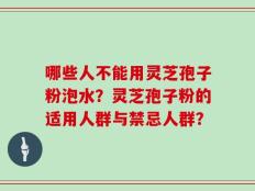 哪些人不能用灵芝孢子粉泡水？灵芝孢子粉的适用人群与禁忌人群？