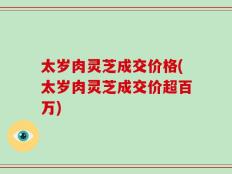 太岁肉灵芝成交价格(太岁肉灵芝成交价超百万)