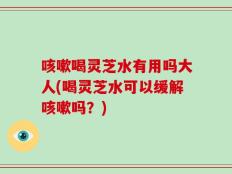 咳嗽喝灵芝水有用吗大人(喝灵芝水可以缓解咳嗽吗？)