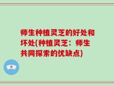 师生种植灵芝的好处和坏处(种植灵芝：师生共同探索的优缺点)