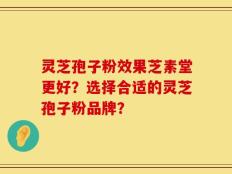 灵芝孢子粉效果芝素堂更好？选择合适的灵芝孢子粉品牌？