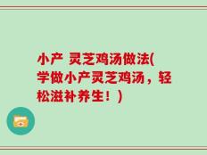 小产 灵芝鸡汤做法(学做小产灵芝鸡汤，轻松滋补养生！)