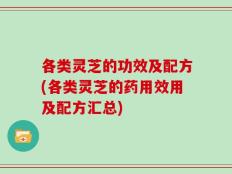 各类灵芝的功效及配方(各类灵芝的药用效用及配方汇总)