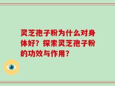 灵芝孢子粉为什么对身体好？探索灵芝孢子粉的功效与作用？