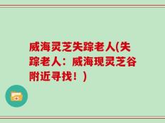 威海灵芝失踪老人(失踪老人：威海现灵芝谷附近寻找！)