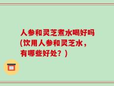 人参和灵芝煮水喝好吗(饮用人参和灵芝水，有哪些好处？)