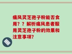 痛风灵芝孢子粉能否食用？？解析痛风患者服用灵芝孢子粉的效果和注意事项？