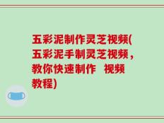 五彩泥制作灵芝视频(五彩泥手制灵芝视频，教你快速制作  视频教程)