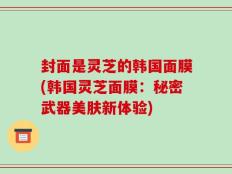 封面是灵芝的韩国面膜(韩国灵芝面膜：秘密武器美肤新体验)