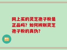 网上买的灵芝孢子粉是正品吗？如何辨别灵芝孢子粉的真伪？