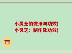 小灵芝的做法与功效(小灵芝：制作及功效)