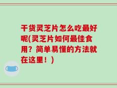 干货灵芝片怎么吃最好呢(灵芝片如何最佳食用？简单易懂的方法就在这里！)