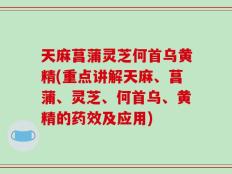天麻菖蒲灵芝何首乌黄精(重点讲解天麻、菖蒲、灵芝、何首乌、黄精的药效及应用)