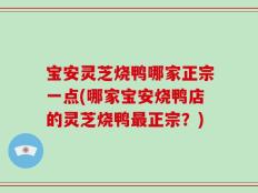 宝安灵芝烧鸭哪家正宗一点(哪家宝安烧鸭店的灵芝烧鸭最正宗？)