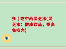 多蘘吃中药灵芝水(灵芝水：健康饮品，提高免疫力)
