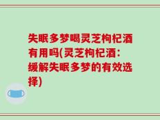 失眠多梦喝灵芝枸杞酒有用吗(灵芝枸杞酒：缓解失眠多梦的有效选择)