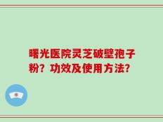 曙光医院灵芝破壁孢子粉？功效及使用方法？