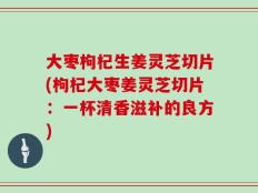 大枣枸杞生姜灵芝切片(枸杞大枣姜灵芝切片：一杯清香滋补的良方)