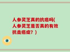 人参灵芝真的抗癌吗(人参灵芝是否真的有效抗击癌症？)