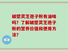 破壁灵芝孢子粉有油味吗？了解破壁灵芝孢子粉的营养价值和使用方法？