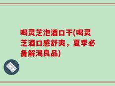 喝灵芝泡酒口干(喝灵芝酒口感舒爽，夏季必备解渴良品)