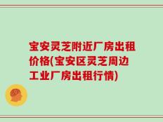 宝安灵芝附近厂房出租价格(宝安区灵芝周边工业厂房出租行情)