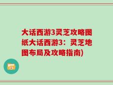 大话西游3灵芝攻略图纸大话西游3：灵芝地图布局及攻略指南)