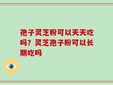 孢子灵芝粉可以天天吃吗？灵芝孢子粉可以长期吃吗