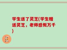 学生送了灵芝(学生赠送灵芝，老师感慨万千)