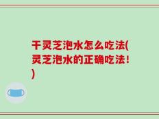 干灵芝泡水怎么吃法(灵芝泡水的正确吃法！)