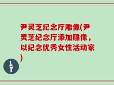 尹灵芝纪念厅雕像(尹灵芝纪念厅添加雕像，以纪念优秀女性活动家)