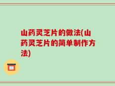 山药灵芝片的做法(山药灵芝片的简单制作方法)