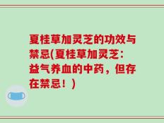 夏桂草加灵芝的功效与禁忌(夏桂草加灵芝：益气养血的中药，但存在禁忌！)