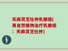 天麻灵芝杜仲乳腺癌(用自然植物治疗乳腺癌：天麻灵芝杜仲)