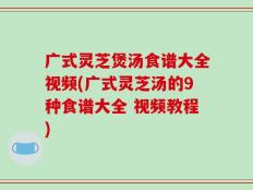 广式灵芝煲汤食谱大全视频(广式灵芝汤的9种食谱大全 视频教程)