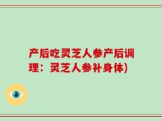产后吃灵芝人参产后调理：灵芝人参补身体)