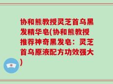 协和熊教授灵芝首乌黑发精华皂(协和熊教授推荐神奇黑发皂：灵芝首乌原液配方功效强大)
