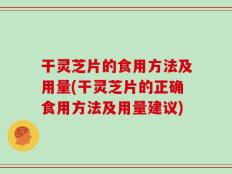 干灵芝片的食用方法及用量(干灵芝片的正确食用方法及用量建议)