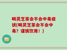 喝灵芝茶会不会中毒症状(喝灵芝茶会不会中毒？谨慎饮用！)