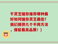 干灵芝储存推荐哪种最好如何储存灵芝最佳？我们提供几个不同方法，保留最高品质！)