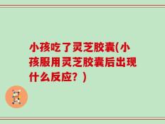 小孩吃了灵芝胶囊(小孩服用灵芝胶囊后出现什么反应？)