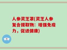 人参灵芝罩(灵芝人参复合提取物：增强免疫力，促进健康)