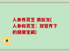 人参养灵芝 类似文(人参和灵芝：双管齐下的健康宝藏)