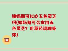 姨妈期可以吃五色灵芝吗(姨妈期可否食用五色灵芝？用草药调理身体)