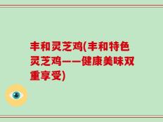 丰和灵芝鸡(丰和特色灵芝鸡——健康美味双重享受)