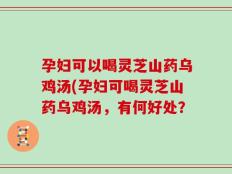 孕妇可以喝灵芝山药乌鸡汤(孕妇可喝灵芝山药乌鸡汤，有何好处？