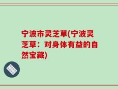 宁波市灵芝草(宁波灵芝草：对身体有益的自然宝藏)