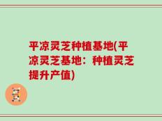 平凉灵芝种植基地(平凉灵芝基地：种植灵芝提升产值)