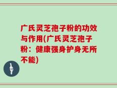广氏灵芝孢子粉的功效与作用(广氏灵芝孢子粉：健康强身护身无所不能)
