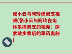 张小云与阿玲摘灵芝视频(张小云与阿玲在山林采摘灵芝的视频：探索散步背后的草药奥秘)